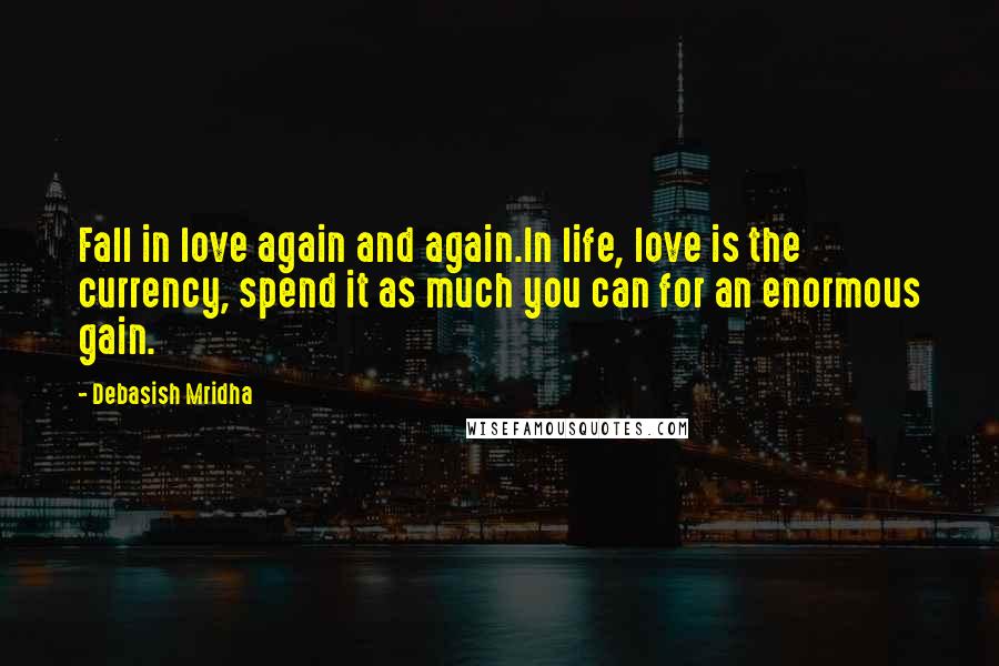 Debasish Mridha Quotes: Fall in love again and again.In life, love is the currency, spend it as much you can for an enormous gain.