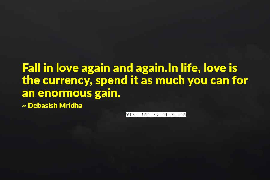 Debasish Mridha Quotes: Fall in love again and again.In life, love is the currency, spend it as much you can for an enormous gain.