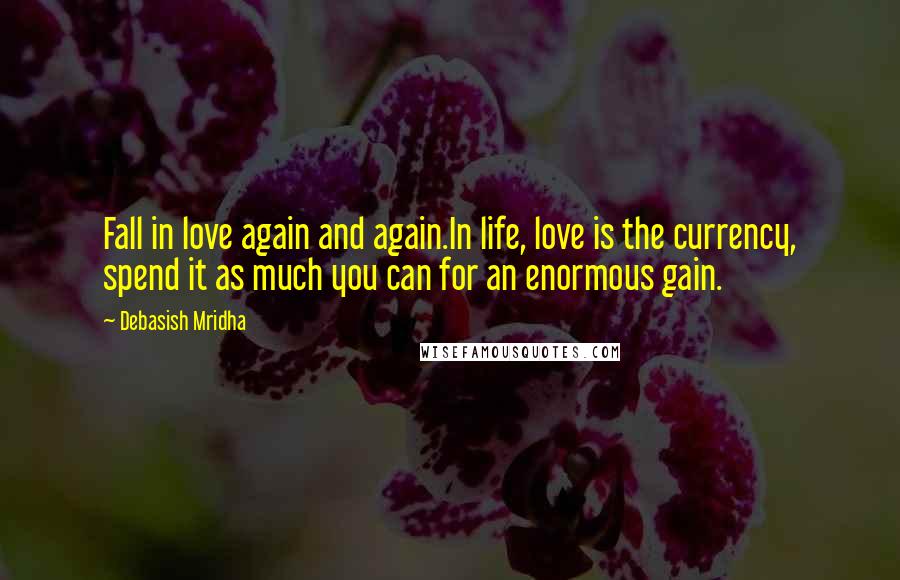 Debasish Mridha Quotes: Fall in love again and again.In life, love is the currency, spend it as much you can for an enormous gain.