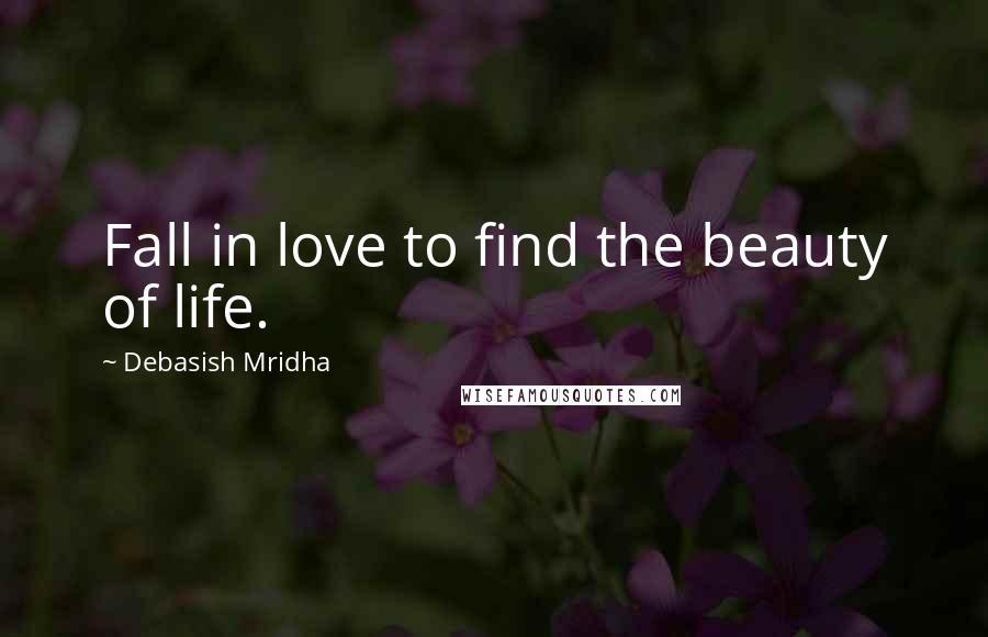 Debasish Mridha Quotes: Fall in love to find the beauty of life.