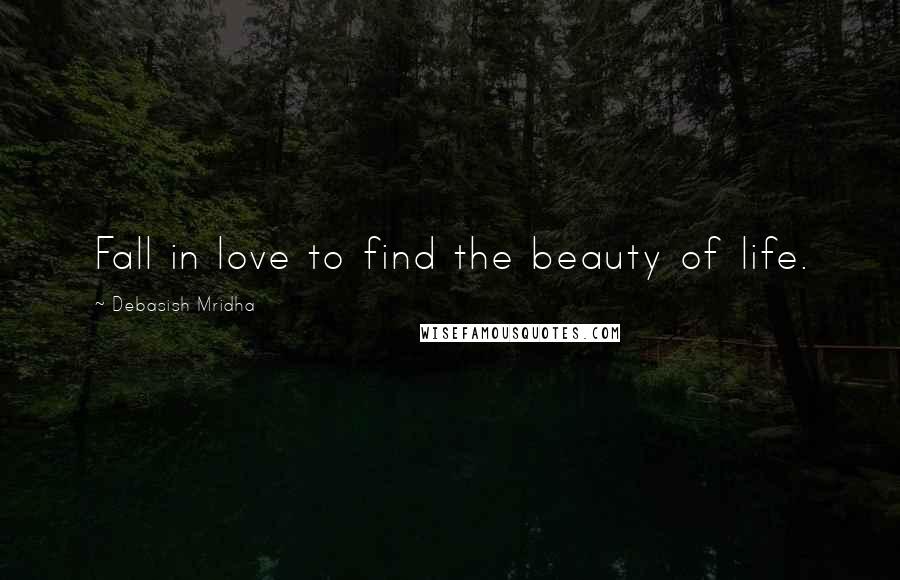Debasish Mridha Quotes: Fall in love to find the beauty of life.