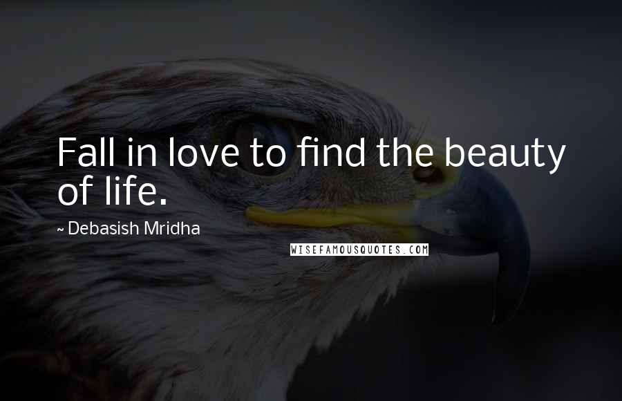 Debasish Mridha Quotes: Fall in love to find the beauty of life.