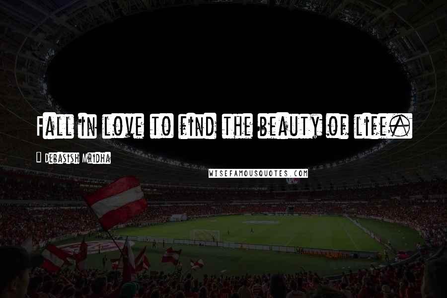 Debasish Mridha Quotes: Fall in love to find the beauty of life.