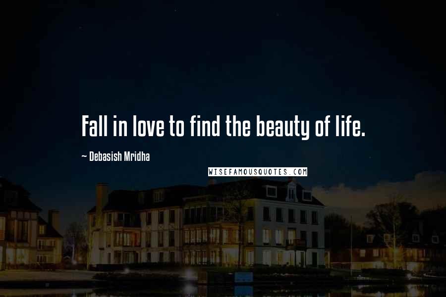 Debasish Mridha Quotes: Fall in love to find the beauty of life.