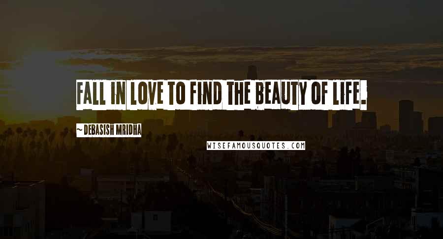 Debasish Mridha Quotes: Fall in love to find the beauty of life.