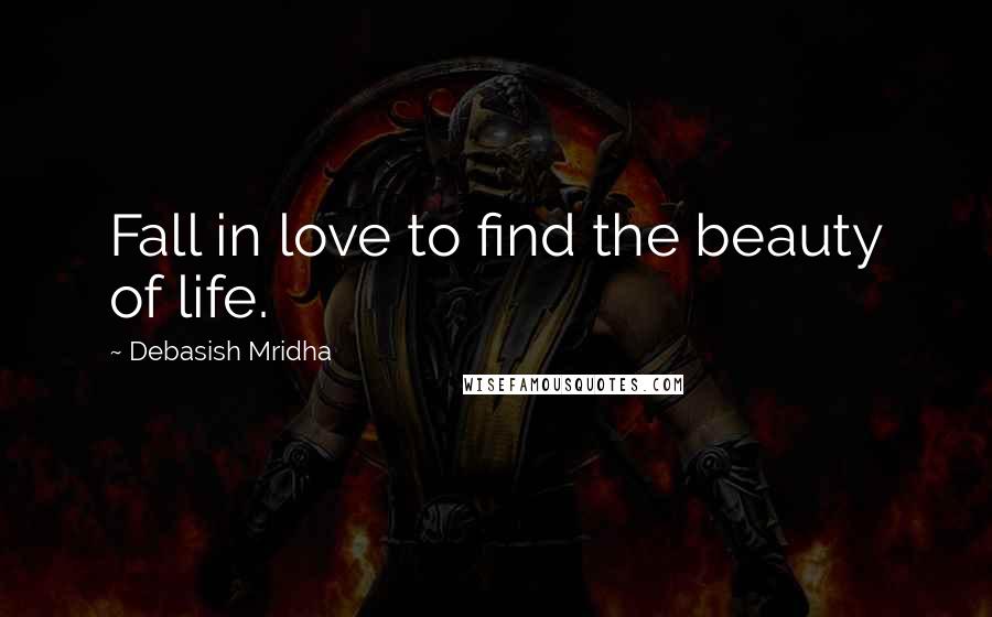 Debasish Mridha Quotes: Fall in love to find the beauty of life.