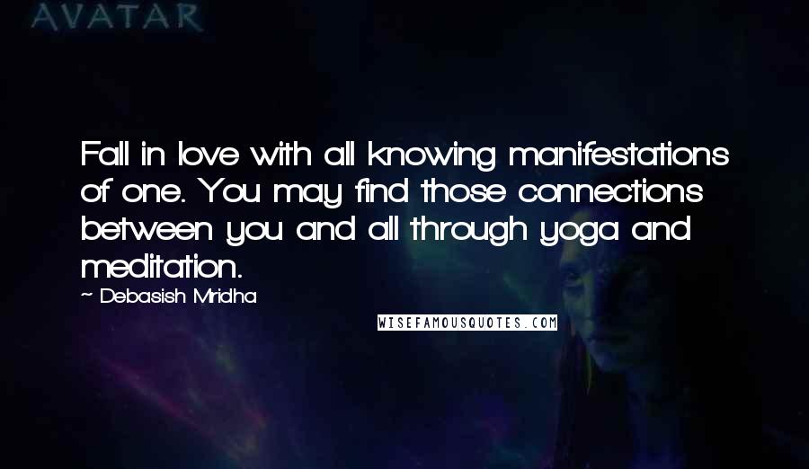 Debasish Mridha Quotes: Fall in love with all knowing manifestations of one. You may find those connections between you and all through yoga and meditation.