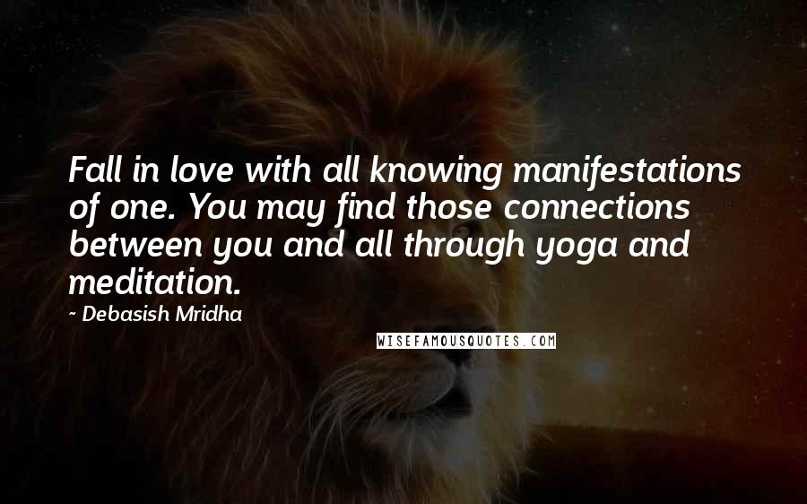 Debasish Mridha Quotes: Fall in love with all knowing manifestations of one. You may find those connections between you and all through yoga and meditation.