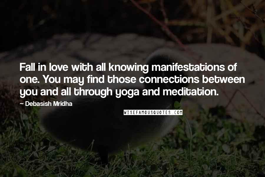 Debasish Mridha Quotes: Fall in love with all knowing manifestations of one. You may find those connections between you and all through yoga and meditation.