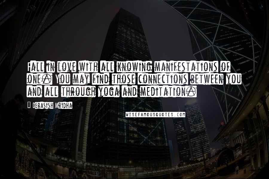 Debasish Mridha Quotes: Fall in love with all knowing manifestations of one. You may find those connections between you and all through yoga and meditation.