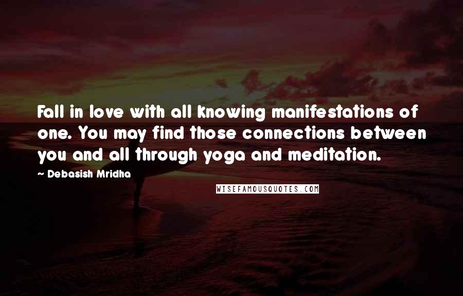 Debasish Mridha Quotes: Fall in love with all knowing manifestations of one. You may find those connections between you and all through yoga and meditation.