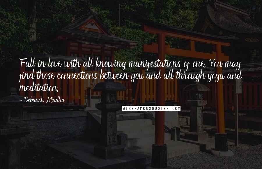 Debasish Mridha Quotes: Fall in love with all knowing manifestations of one. You may find those connections between you and all through yoga and meditation.