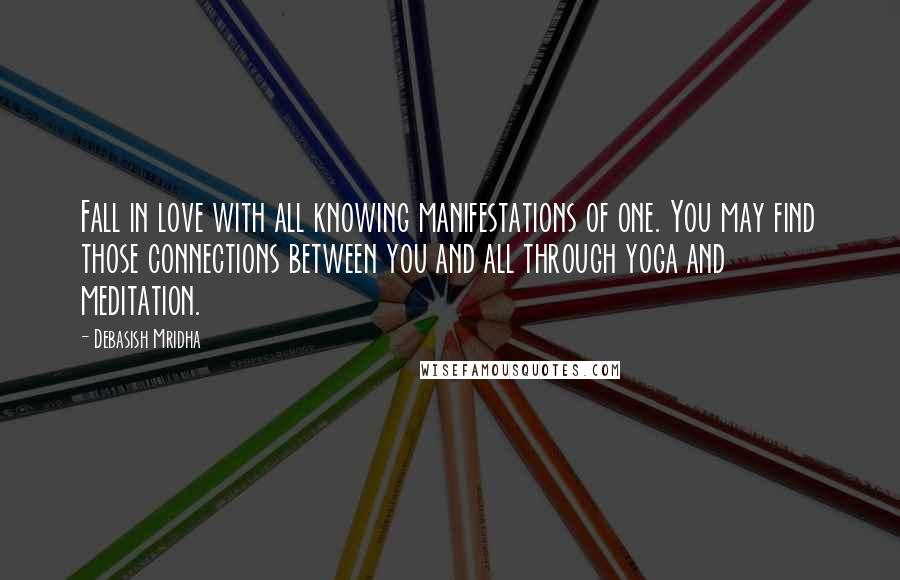 Debasish Mridha Quotes: Fall in love with all knowing manifestations of one. You may find those connections between you and all through yoga and meditation.