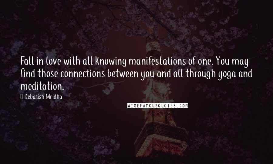 Debasish Mridha Quotes: Fall in love with all knowing manifestations of one. You may find those connections between you and all through yoga and meditation.