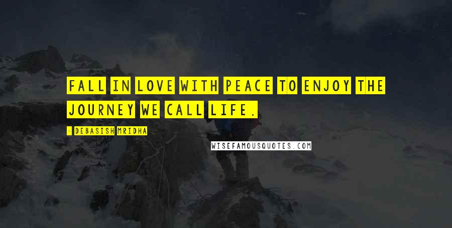 Debasish Mridha Quotes: Fall in love with peace to enjoy the journey we call life.