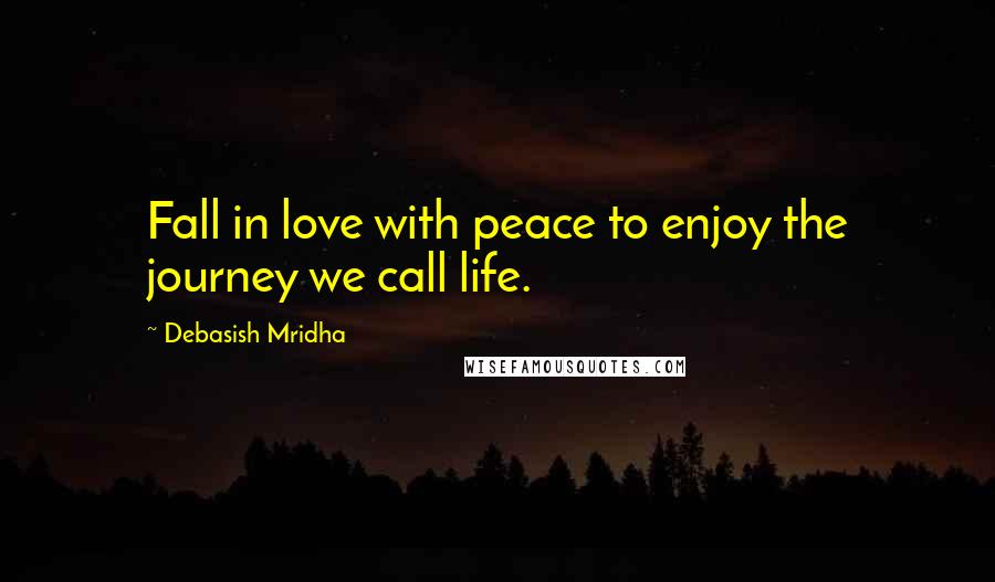 Debasish Mridha Quotes: Fall in love with peace to enjoy the journey we call life.