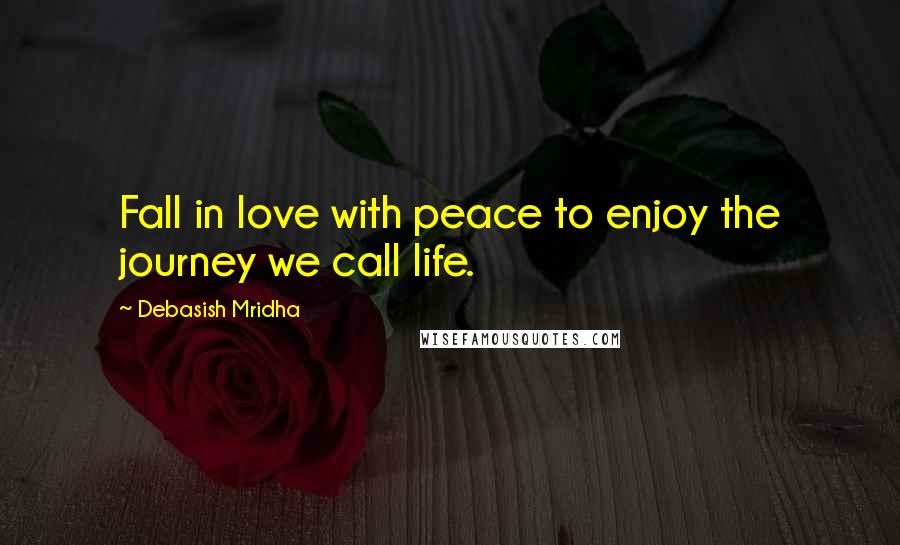 Debasish Mridha Quotes: Fall in love with peace to enjoy the journey we call life.