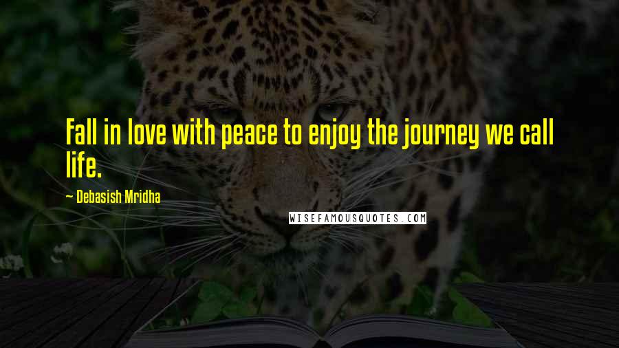 Debasish Mridha Quotes: Fall in love with peace to enjoy the journey we call life.