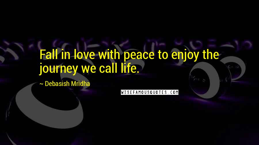 Debasish Mridha Quotes: Fall in love with peace to enjoy the journey we call life.