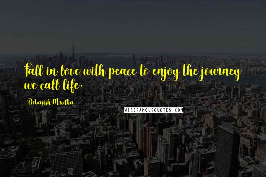 Debasish Mridha Quotes: Fall in love with peace to enjoy the journey we call life.