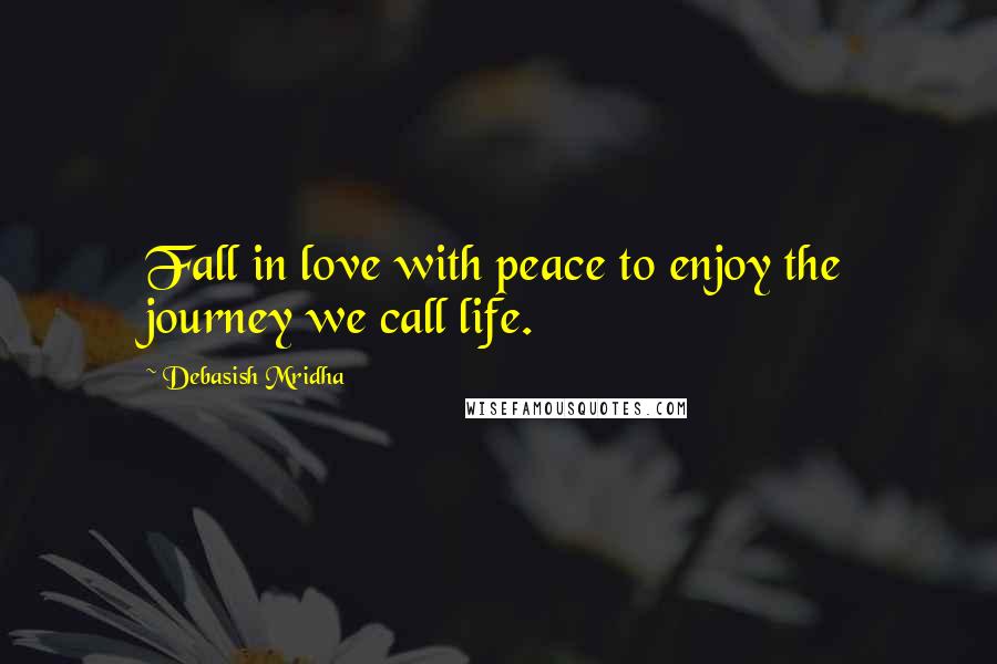 Debasish Mridha Quotes: Fall in love with peace to enjoy the journey we call life.