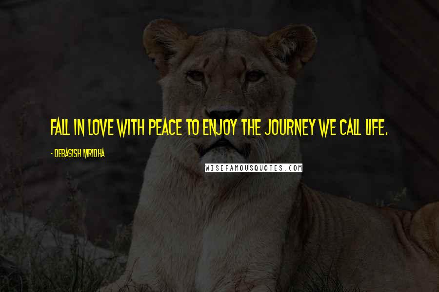 Debasish Mridha Quotes: Fall in love with peace to enjoy the journey we call life.