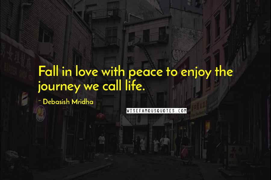 Debasish Mridha Quotes: Fall in love with peace to enjoy the journey we call life.