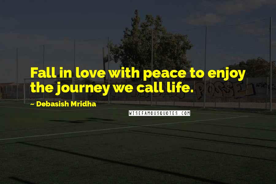 Debasish Mridha Quotes: Fall in love with peace to enjoy the journey we call life.