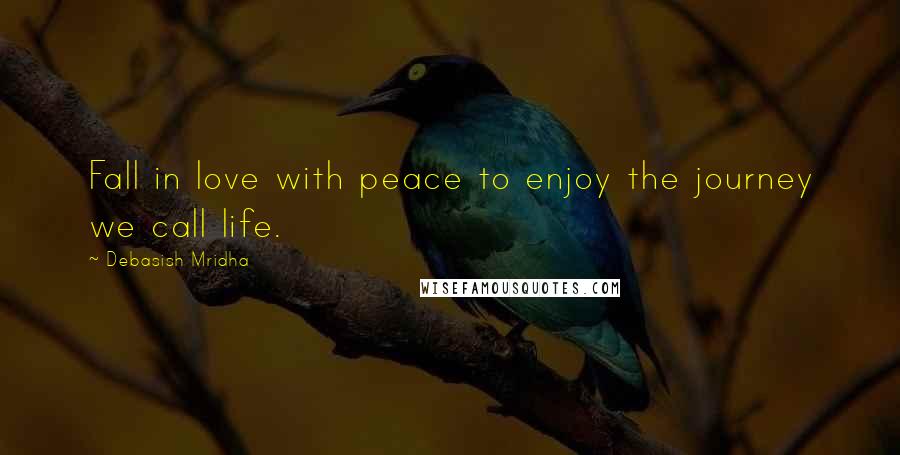 Debasish Mridha Quotes: Fall in love with peace to enjoy the journey we call life.