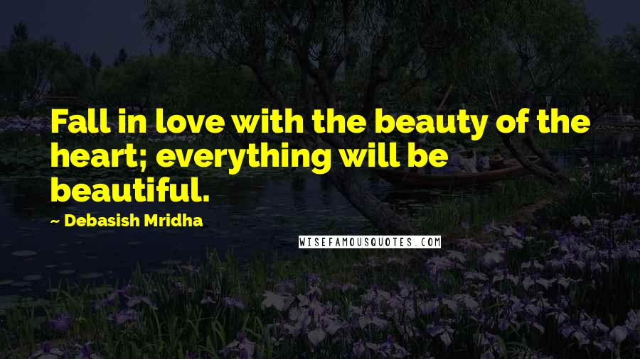 Debasish Mridha Quotes: Fall in love with the beauty of the heart; everything will be beautiful.