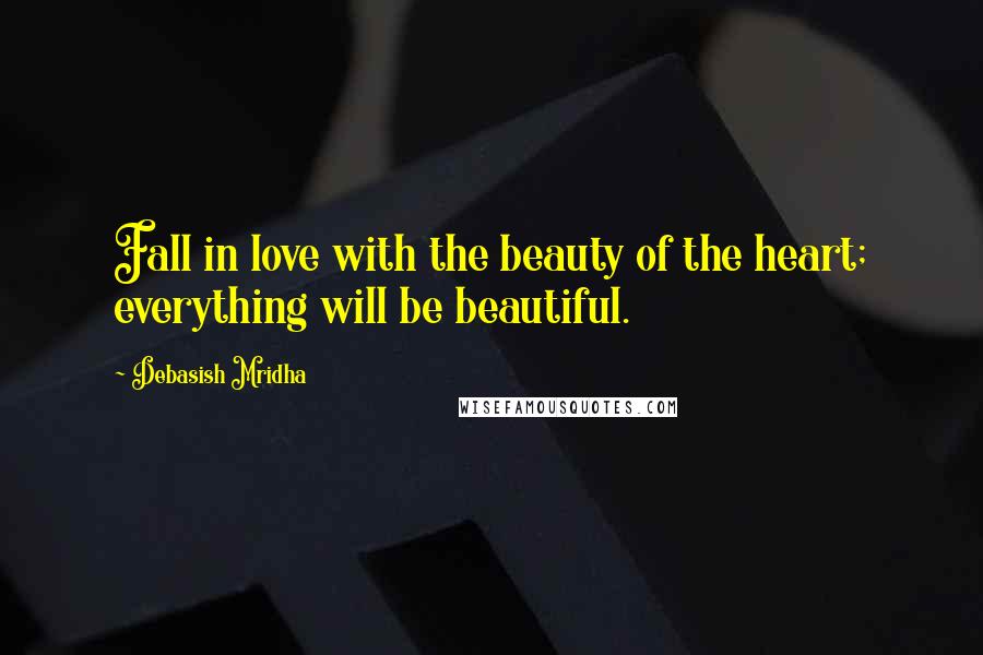 Debasish Mridha Quotes: Fall in love with the beauty of the heart; everything will be beautiful.