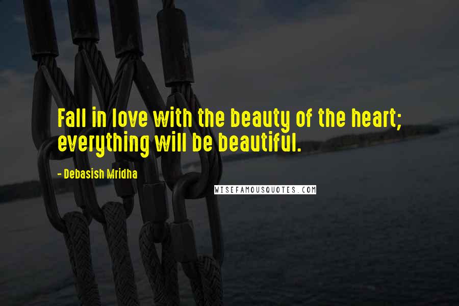 Debasish Mridha Quotes: Fall in love with the beauty of the heart; everything will be beautiful.