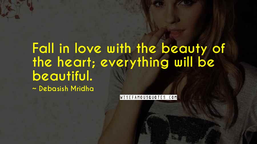 Debasish Mridha Quotes: Fall in love with the beauty of the heart; everything will be beautiful.