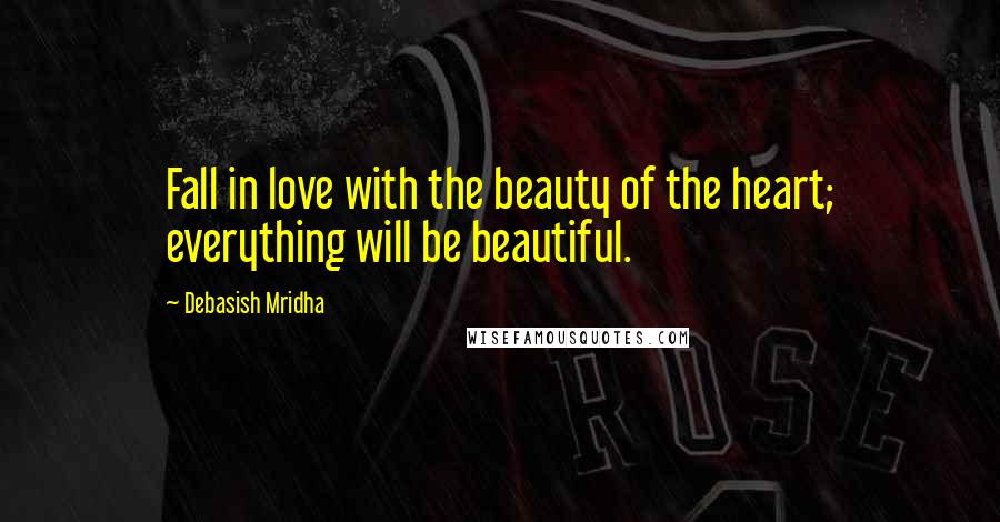 Debasish Mridha Quotes: Fall in love with the beauty of the heart; everything will be beautiful.