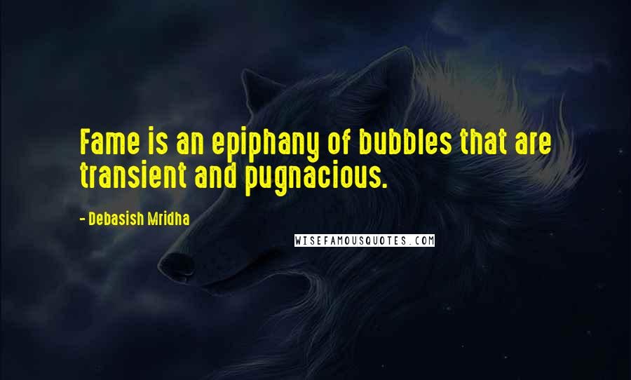 Debasish Mridha Quotes: Fame is an epiphany of bubbles that are transient and pugnacious.