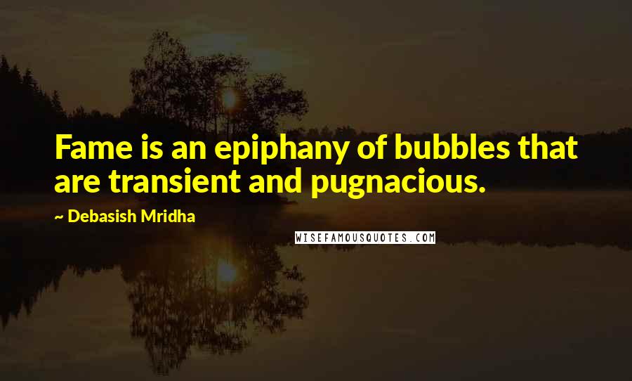 Debasish Mridha Quotes: Fame is an epiphany of bubbles that are transient and pugnacious.