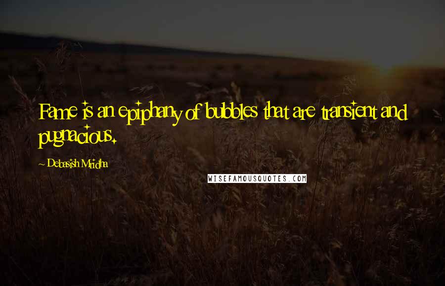 Debasish Mridha Quotes: Fame is an epiphany of bubbles that are transient and pugnacious.