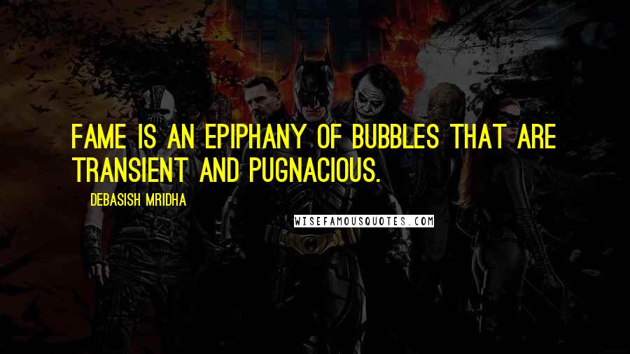 Debasish Mridha Quotes: Fame is an epiphany of bubbles that are transient and pugnacious.