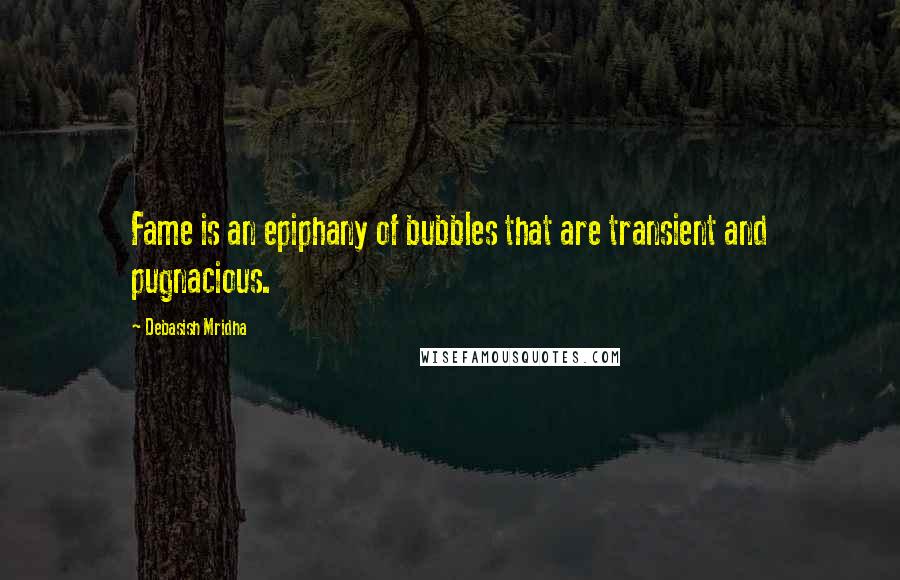 Debasish Mridha Quotes: Fame is an epiphany of bubbles that are transient and pugnacious.