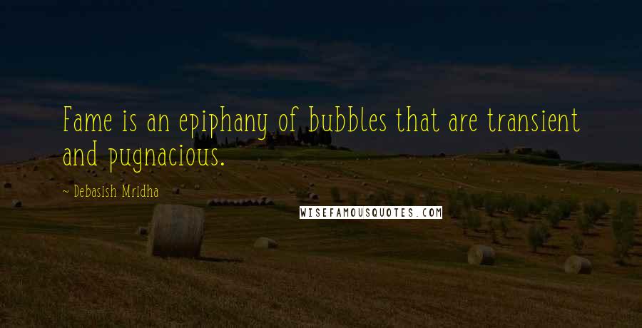 Debasish Mridha Quotes: Fame is an epiphany of bubbles that are transient and pugnacious.