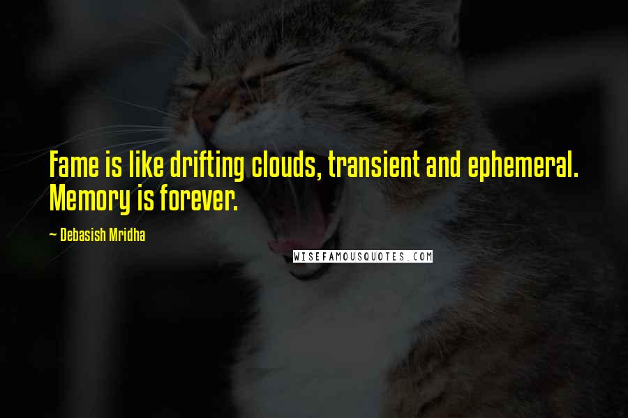 Debasish Mridha Quotes: Fame is like drifting clouds, transient and ephemeral. Memory is forever.