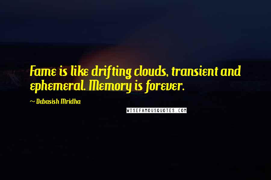 Debasish Mridha Quotes: Fame is like drifting clouds, transient and ephemeral. Memory is forever.