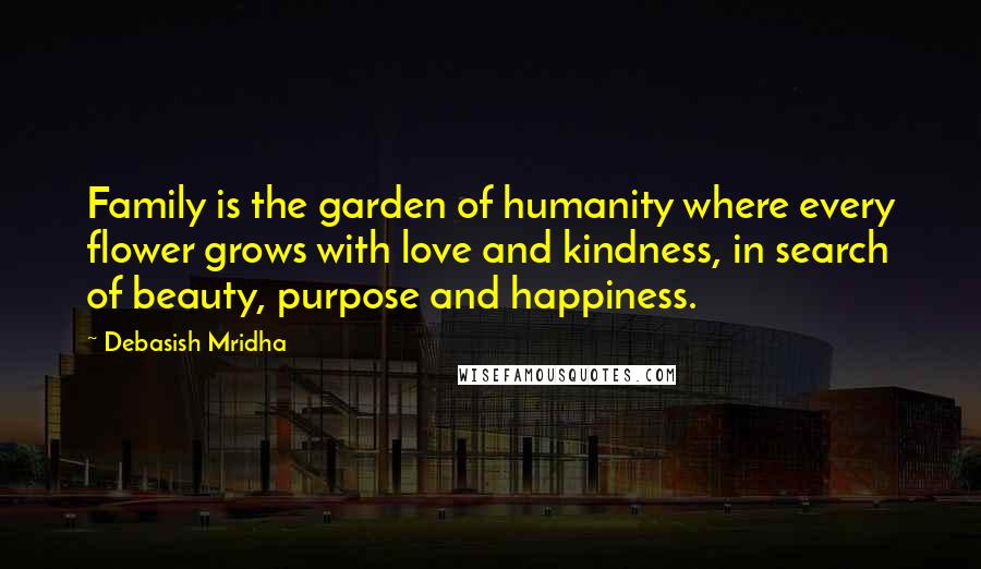 Debasish Mridha Quotes: Family is the garden of humanity where every flower grows with love and kindness, in search of beauty, purpose and happiness.