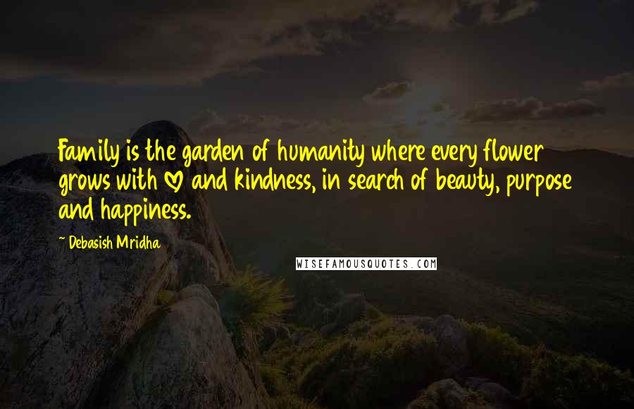 Debasish Mridha Quotes: Family is the garden of humanity where every flower grows with love and kindness, in search of beauty, purpose and happiness.
