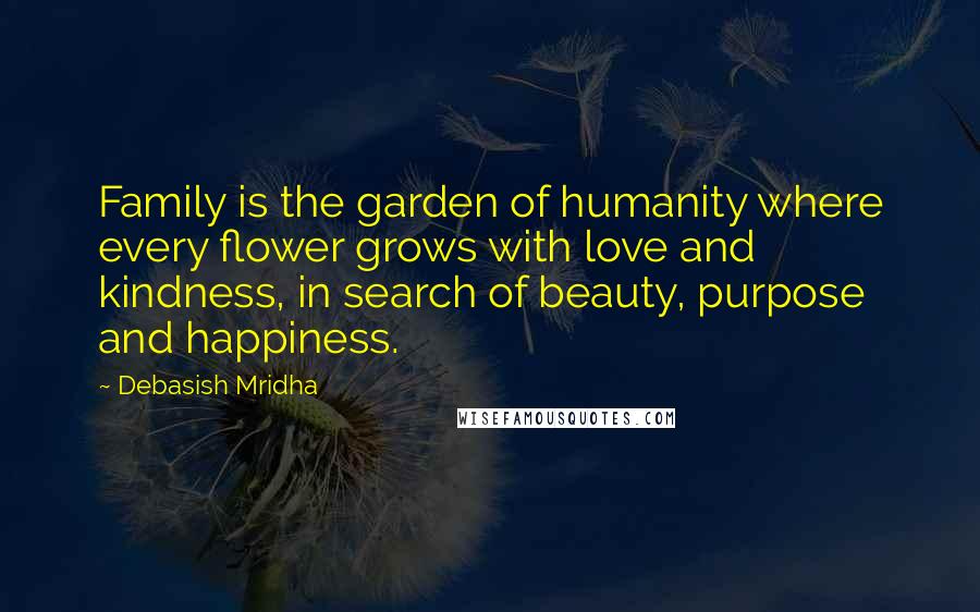 Debasish Mridha Quotes: Family is the garden of humanity where every flower grows with love and kindness, in search of beauty, purpose and happiness.
