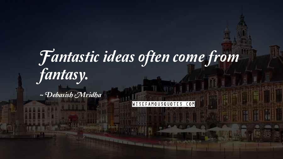 Debasish Mridha Quotes: Fantastic ideas often come from fantasy.