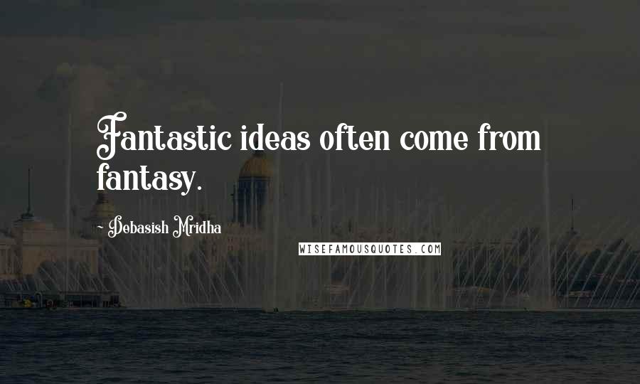 Debasish Mridha Quotes: Fantastic ideas often come from fantasy.