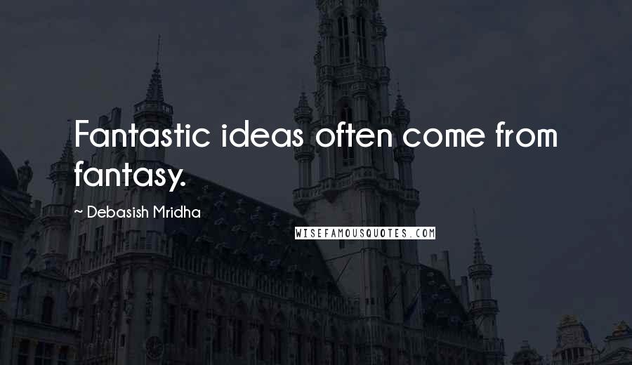 Debasish Mridha Quotes: Fantastic ideas often come from fantasy.