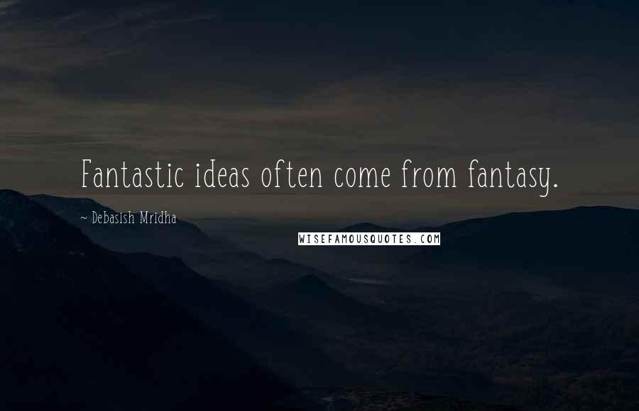 Debasish Mridha Quotes: Fantastic ideas often come from fantasy.
