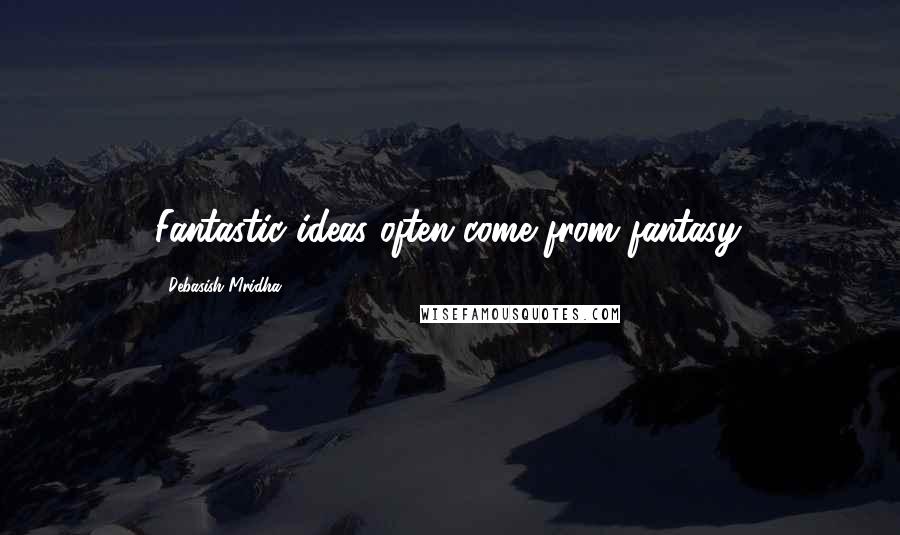 Debasish Mridha Quotes: Fantastic ideas often come from fantasy.